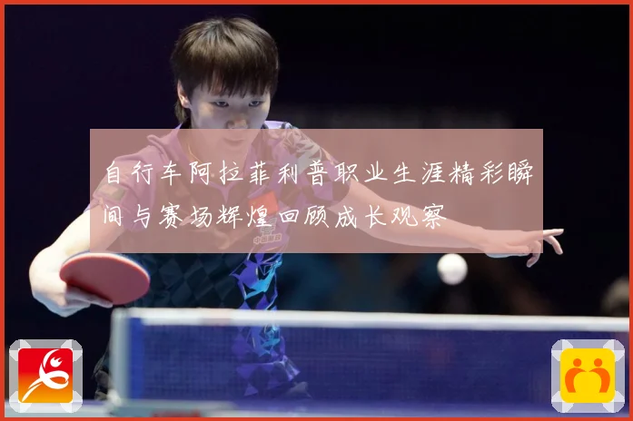 自行车阿拉菲利普职业生涯精彩瞬间与赛场辉煌回顾成长观察