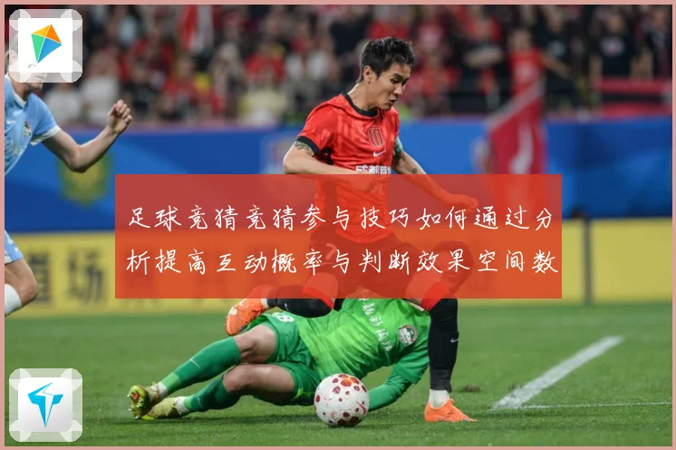 足球竞猜竞猜参与技巧如何通过分析提高互动概率与判断效果空间数据研判