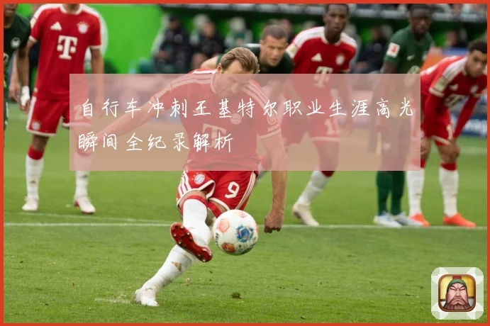 自行车冲刺王基特尔职业生涯高光瞬间全纪录解析