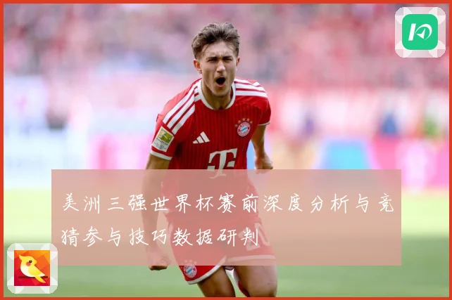 美洲三强世界杯赛前深度分析与竞猜参与技巧数据研判