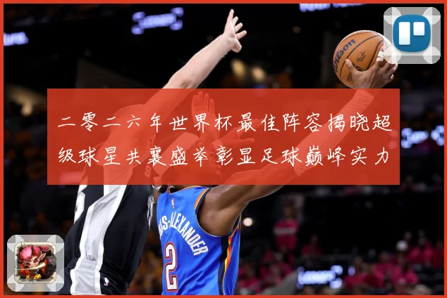 二零二六年世界杯最佳阵容揭晓超级球星共襄盛举彰显足球巅峰实力战术观察