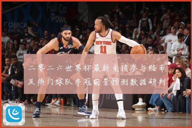 二零二六世界杯最新竞猜参与赔率及热门球队夺冠前景预测数据研判
