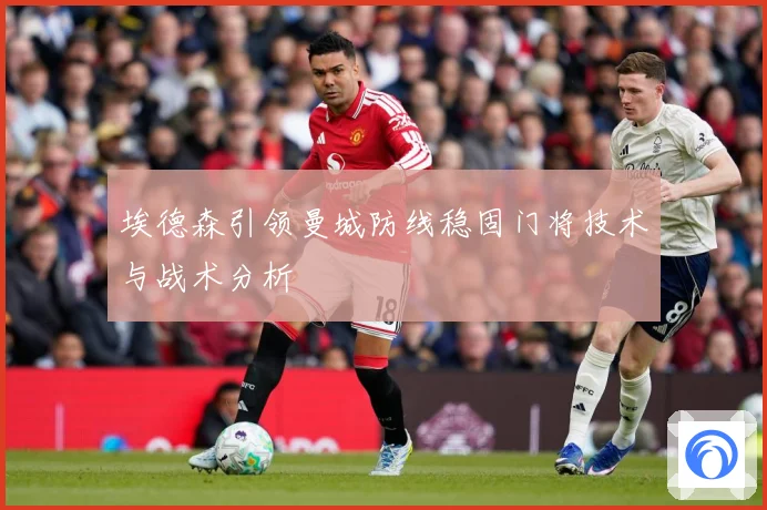 埃德森引领曼城防线稳固门将技术与战术分析