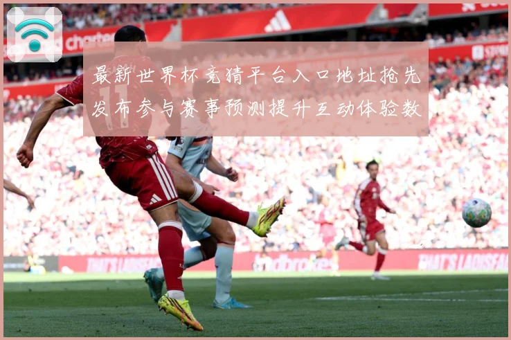 最新世界杯竞猜平台入口地址抢先发布参与赛事预测提升互动体验数据研判