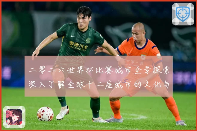 二零二六世界杯比赛城市全景探索深入了解全球十二座城市的文化与赛事前瞻