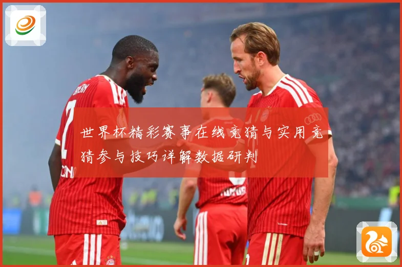 世界杯精彩赛事在线竞猜与实用竞猜参与技巧详解数据研判