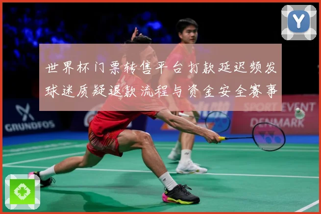 世界杯门票转售平台打款延迟频发球迷质疑退款流程与资金安全赛事前瞻
