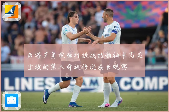 劳塔罗勇敢面对挑战的领袖书写无尘埃的第八奇迹传说成长观察