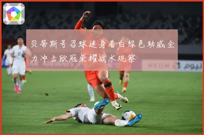 贝蒂斯号召球迷身着白绿色助威全力冲击欧冠荣耀战术观察