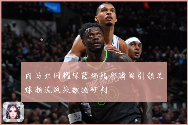 内马尔闪耀绿茵场精彩瞬间引领足球潮流风采数据研判