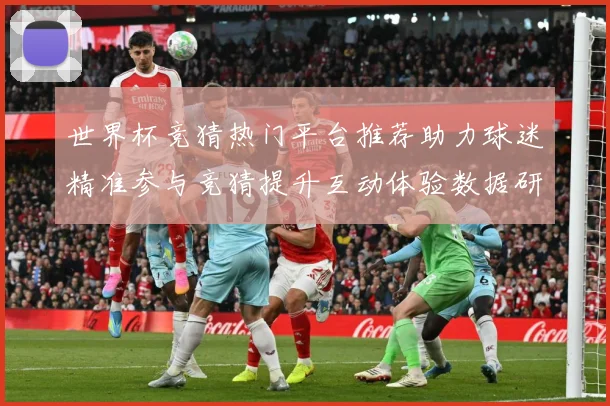 世界杯竞猜热门平台推荐助力球迷精准参与竞猜提升互动体验数据研判