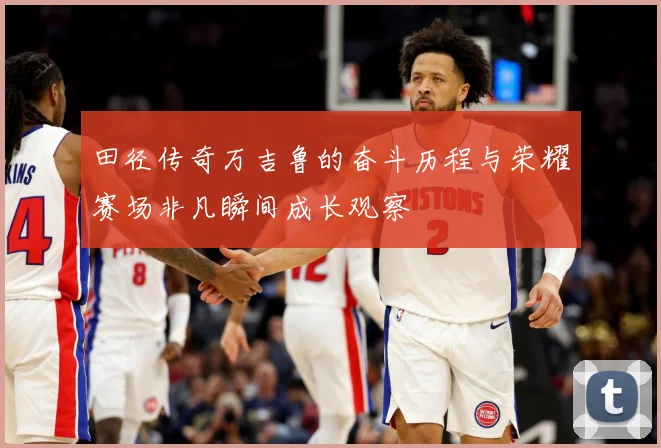田径传奇万吉鲁的奋斗历程与荣耀赛场非凡瞬间成长观察