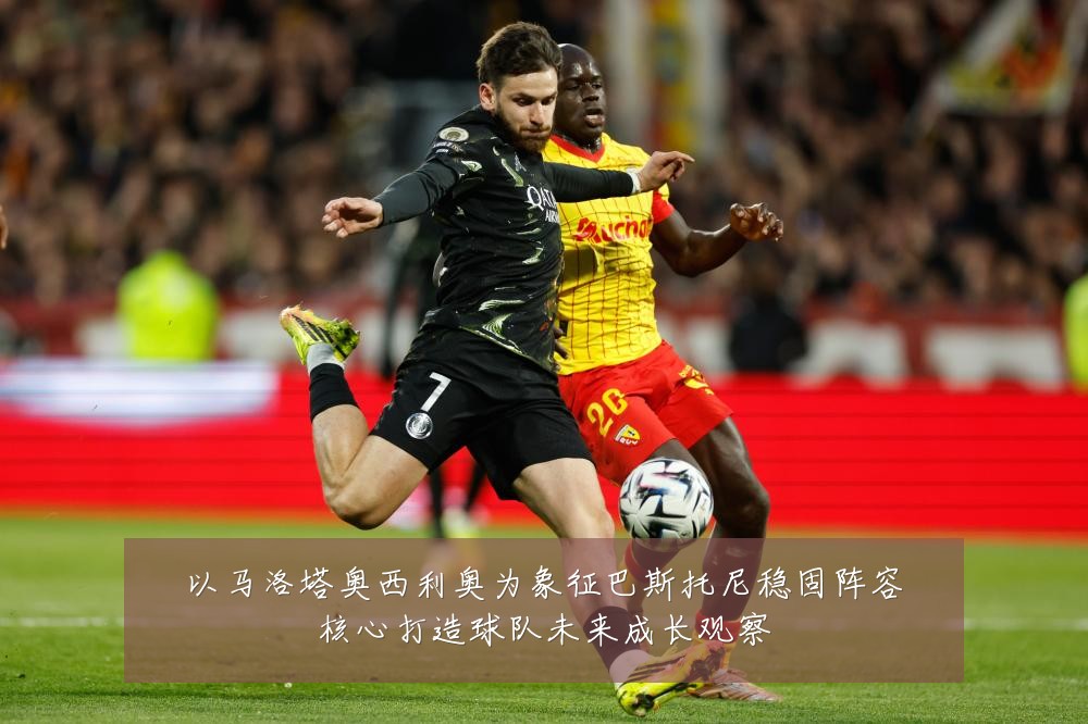 以马洛塔奥西利奥为象征巴斯托尼稳固阵容核心打造球队未来成长观察