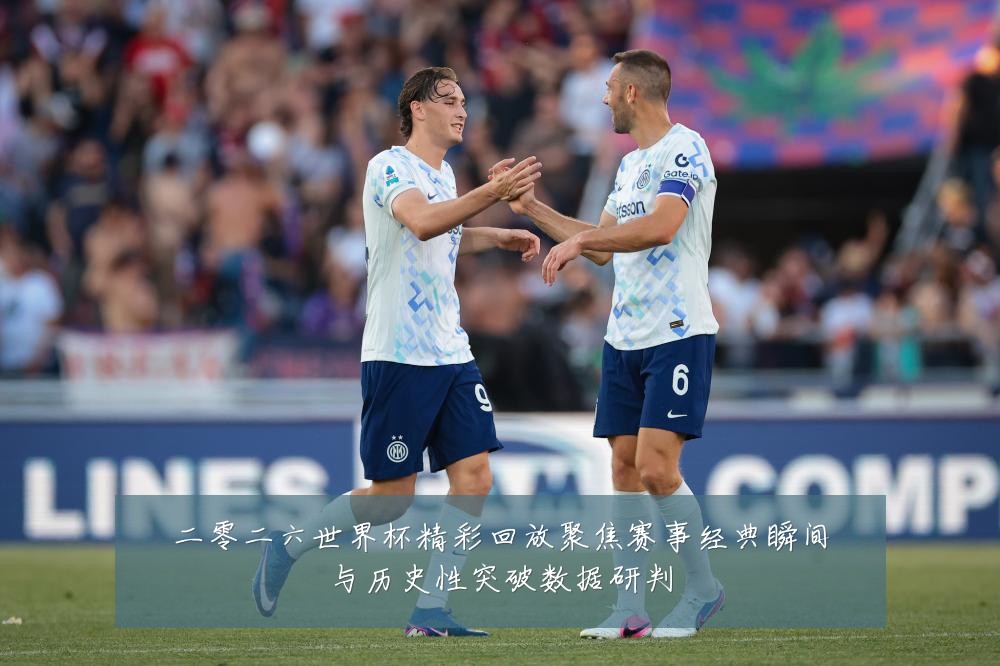 二零二六世界杯精彩回放聚焦赛事经典瞬间与历史性突破数据研判