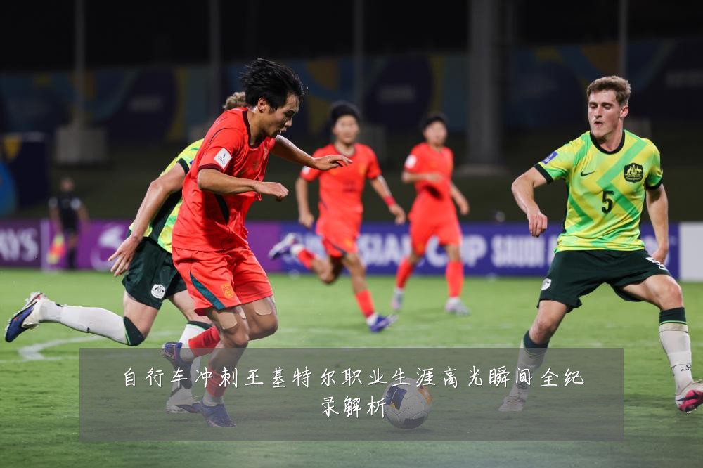 自行车冲刺王基特尔职业生涯高光瞬间全纪录解析