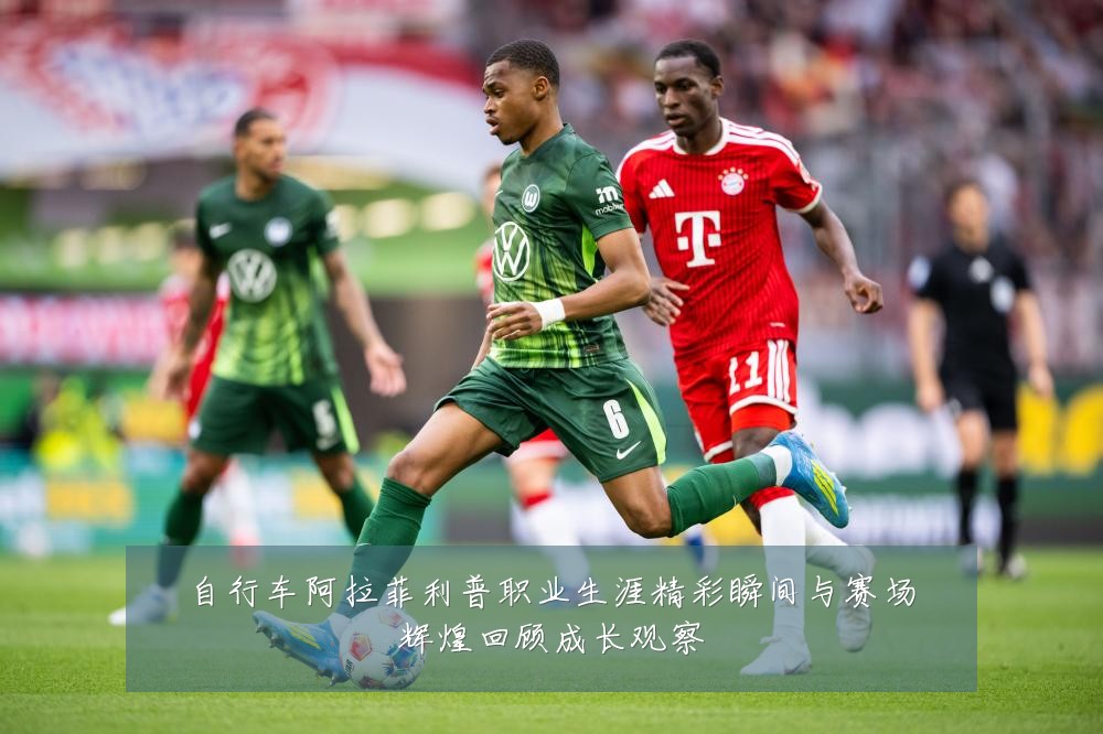 自行车阿拉菲利普职业生涯精彩瞬间与赛场辉煌回顾成长观察