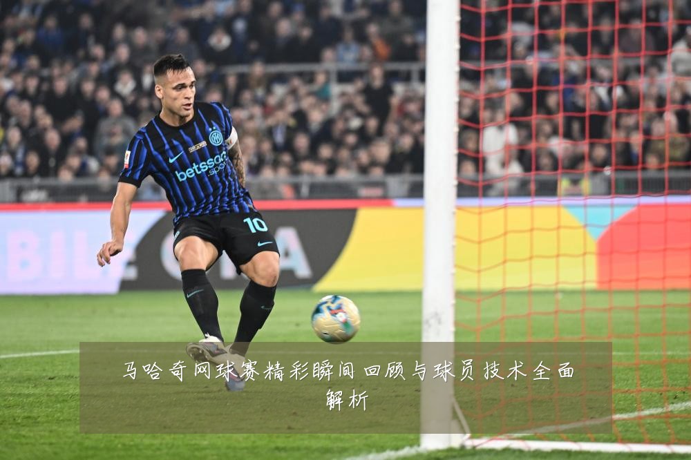 马哈奇网球赛精彩瞬间回顾与球员技术全面解析